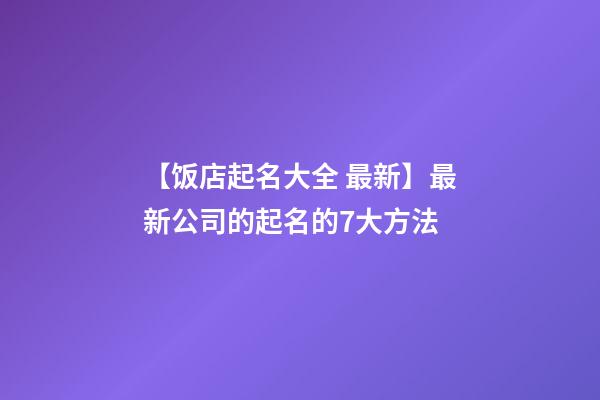 【饭店起名大全 最新】最新公司的起名的7大方法-第1张-公司起名-玄机派